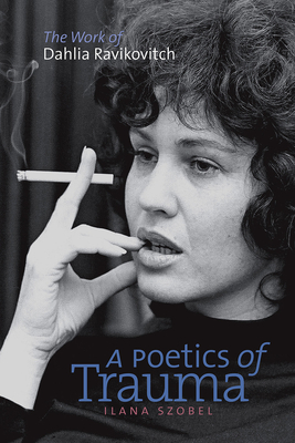 A Poetics of Trauma: The Work of Dahlia Ravikovitch - Szobel, Ilana