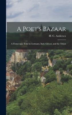 A Poet's Bazaar: A Picturesque Tour in Germany, Italy, Greece, and the Orient - Andersen, H C 1805-1875