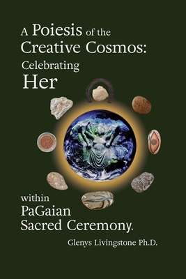 A Poiesis of the Creative Cosmos: Celebrating Her within PaGaian Sacred Ceremony - Livingstone, Glenys