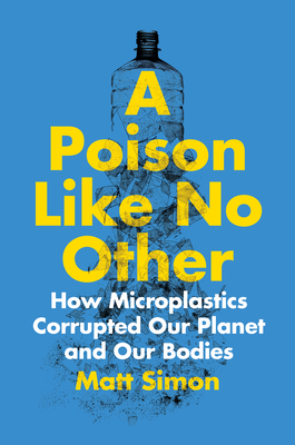 A Poison Like No Other: How Microplastics Corrupted Our Planet and Our Bodies - Simon, Matt