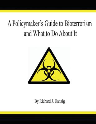 A Policymaker's Guide to Bioterrorism and What to Do About It - Danzig, Richard J