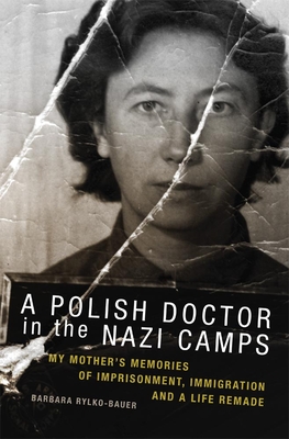 A Polish Doctor in the Nazi Camps: My Mother's Memories of Imprisonment, Immigration, and a Life Remade - Rylko-Bauer, Barbara, Prof., PH.D