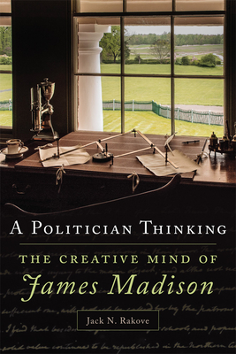 A Politician Thinking: The Creative Mind of James Madison Volume 14 - Rakove, Jack N