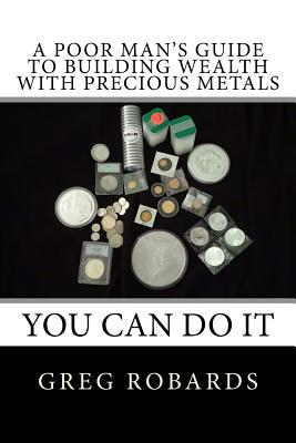 A Poor Man's Guide to Building Wealth with Precious Metals - Robards, Greg