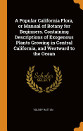 A Popular California Flora, or Manual of Botany for Beginners. Containing Descriptions of Exogenous Plants Growing in Central California, and Westward to the Ocean