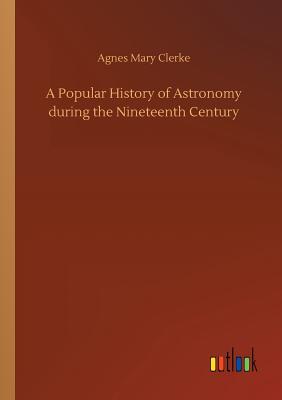 A Popular History of Astronomy during the Nineteenth Century - Clerke, Agnes Mary