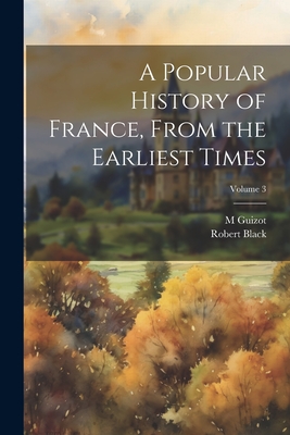 A Popular History of France, From the Earliest Times; Volume 3 - Black, Robert, and Guizot, M 1787-1874