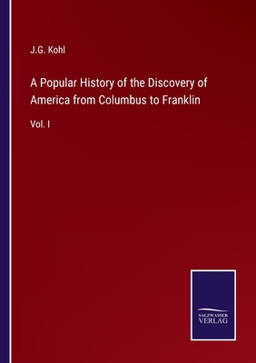 A Popular History of the Discovery of America from Columbus to Franklin: Vol. I - Kohl, J G