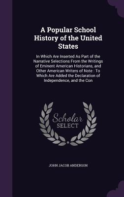 A Popular School History of the United States: In Which Are Inserted As Part of the Narrative Selections From the Writings of Eminent American Historians, and Other American Writers of Note: To Which Are Added the Declaration of Independence, and the Con - Anderson, John Jacob