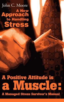 A Positive Attitude is a Muscle: A Managed Stress Survivor's Manual - Moore, John C