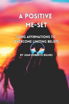 A Positive Me-Set: Using Affirmations To Overcome Limiting Beliefs - Bulnes, Juan Roberto