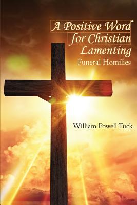 A Positive Word for Christian Lamenting: Funeral Homilies - Tuck, William Powell