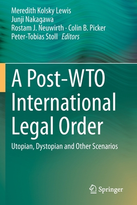 A Post-Wto International Legal Order: Utopian, Dystopian and Other Scenarios - Lewis, Meredith Kolsky (Editor), and Nakagawa, Junji (Editor), and Neuwirth, Rostam J (Editor)