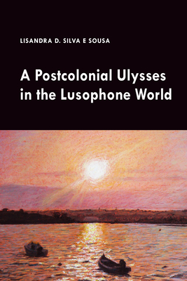 A Postcolonial Ulysses in the Lusophone World - Silva E Sousa, Lisandra