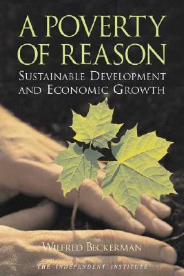 A Poverty of Reason: Sustainable Development and Economic Growth - Beckerman, Wilfred