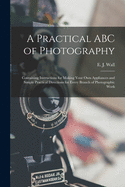 A Practical ABC of Photography: Containing Instructions for Making Your Own Appliances and Simple Practical Directions for Every Branch of Photographic Work (Classic Reprint)