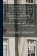 A Practical Account of the Fever Commonly Called the Bilious Remittent, as It Appeared in the Ships and Hospitals of the Mediterranean Fleet [electronic Resource]: With Cases and Dissections: to Which Are Added, Facts and Observations, Illustrative...