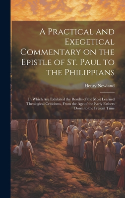 A Practical and Exegetical Commentary on the Epistle of St. Paul to the Philippians: In Which are Exhibited the Results of the Most Learned Theological Criticisms, From the age of the Early Fathers Down to the Present Time - Newland, Henry Garrett