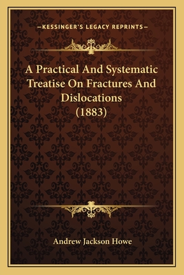 A Practical and Systematic Treatise on Fractures and Dislocations (1883) - Howe, Andrew Jackson