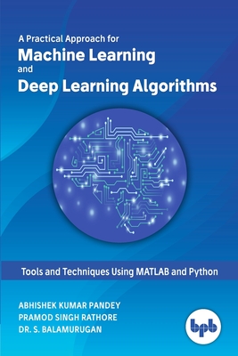 A Practical Approach for Machine Learning and Deep Learning Algorithms - Pandey, Abhishek Kumar, and Rathore, Pramod Singh, and Balamurugan, S, Dr.