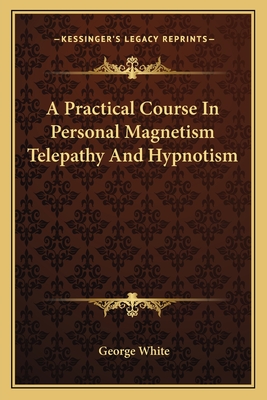 A Practical Course In Personal Magnetism Telepathy And Hypnotism - White, George