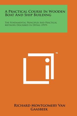 A Practical Course in Wooden Boat and Ship Building: The Fundamental Principles and Practical Methods Described in Detail (1919) - Van Gaasbeek, Richard Montgomery