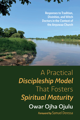 A Practical Discipleship Model That Fosters Spiritual Maturity - Ojulu, Owar Ojha, and Deressa, Samuel (Foreword by)