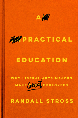 A Practical Education: Why Liberal Arts Majors Make Great Employees - Stross, Randall