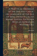 A Practical Grammar of the Ancient Gaelic or, Language of the Isle of Man, Usually Called Manks. Edited, Together With an Introd. by William Gill