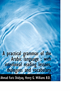 A Practical Grammar of the Arabic Language: With Interlineal Reading Lessons, Dialogues and Vocabul