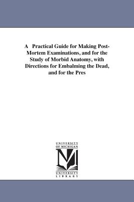 A Practical Guide for Making Post-Mortem Examinations, and for the Study of Morbid Anatomy, with Directions for Embalming the Dead, and for the Pres - Thomas, Amos Russell