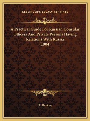 A Practical Guide for Russian Consular Officers and Private Persons Having Relations with Russia (1904) - Heyking, A