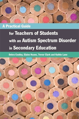 A Practical Guide for Teachers of Students with an Autism Spectrum Disorder in Secondary Education - Keane, Elaine, and Clark, Trevor, and Costley, Debra