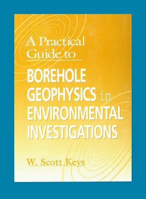 A Practical Guide to Borehole Geophysics in Environmental Investigations - Keys, W Scott