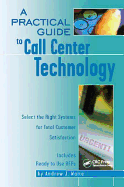 A Practical Guide to Call Center Technology: Select the Right Systems for Total Customer Satisfaction
