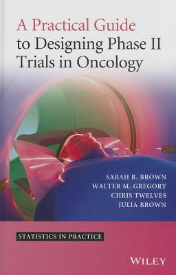 A Practical Guide to Designing Phase II Trials in Oncology - Brown, Sarah R., and Gregory, Walter M., and Twelves, Christopher J.