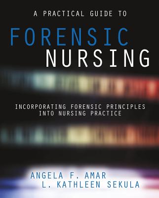 A Practical Guide to Forensic Nursing: Incorporating Forensic Principles Into Nursing Practice - Amar, Angela