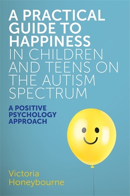 A Practical Guide to Happiness in Children and Teens on the Autism Spectrum: A Positive Psychology Approach - Honeybourne, Victoria