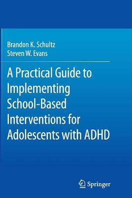 A Practical Guide to Implementing School-Based Interventions for Adolescents with ADHD - Schultz, Brandon K, and Evans, Steven W