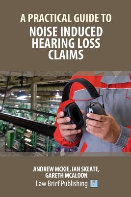 A Practical Guide to Noise Induced Hearing Loss Claims - Mckie, Andrew, and Skeate, Ian