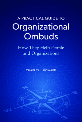 A Practical Guide to Organizational Ombuds: How They Help People and Organizations - Howard, Charles L
