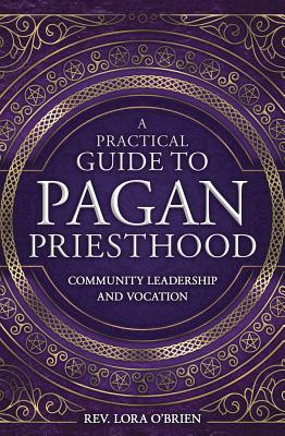 A Practical Guide to Pagan Priesthood: Community Leadership and Vocation - O'Brien, Lora, Rev.