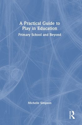 A Practical Guide to Play in Education: Primary School and Beyond - Simpson, Michelle