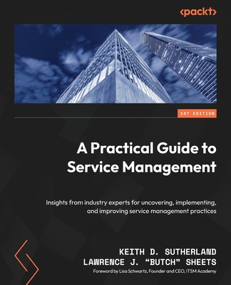 A Practical Guide to Service Management: Insights from industry experts for uncovering, implementing, and improving service management practices - Sutherland, Keith D., and Sheets, Lawrence J. "Butch", and Schwartz, Lisa (Foreword by)