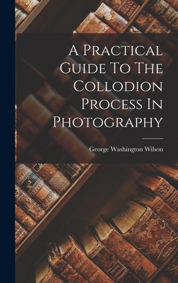 A Practical Guide To The Collodion Process In Photography - Wilson, George Washington