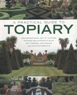 A Practical Guide to Topiary: The Inspirational Art of Clipping, Training and Shaping Plants, with Designs, Techniques and 300 Photographs