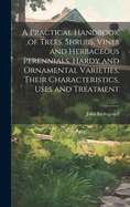 A Practical Handbook of Trees, Shrubs, Vines and Herbaceous Perennials. Hardy and Ornamental Varieties, Their Characteristics, Uses and Treatment