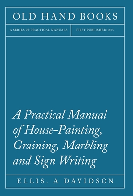 A Practical Manual of House-Painting, Graining, Marbling and Sign Writing - Davidson, Ellis A