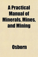 A Practical Manual of Minerals, Mines, and Mining