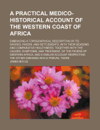 A Practical Medico-Historical Account of the Western Coast of Africa: Embracing a Topographical Description of Its Shores, Rivers, and Settlements, with Their Seasons and Comparative Healthiness, Together with the Causes, Symptoms, and Treatment, of the F